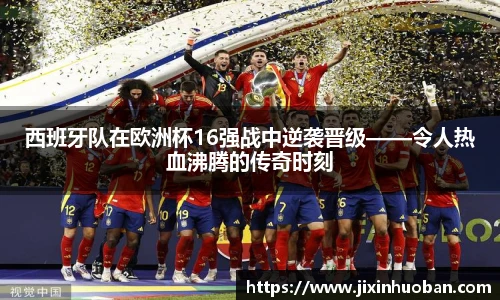 西班牙队在欧洲杯16强战中逆袭晋级——令人热血沸腾的传奇时刻