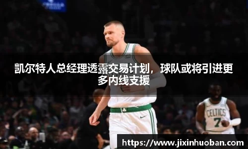 凯尔特人总经理透露交易计划，球队或将引进更多内线支援