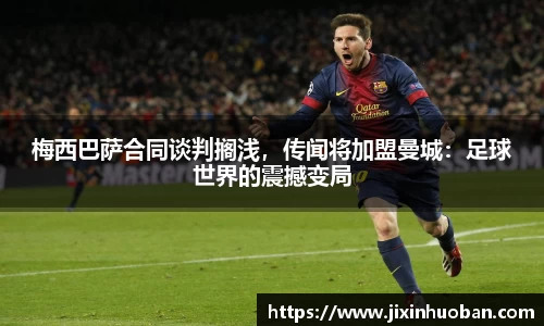 梅西巴萨合同谈判搁浅，传闻将加盟曼城：足球世界的震撼变局