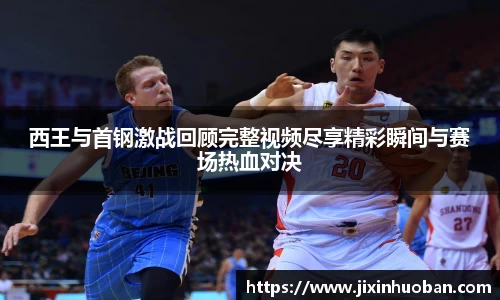 西王与首钢激战回顾完整视频尽享精彩瞬间与赛场热血对决
