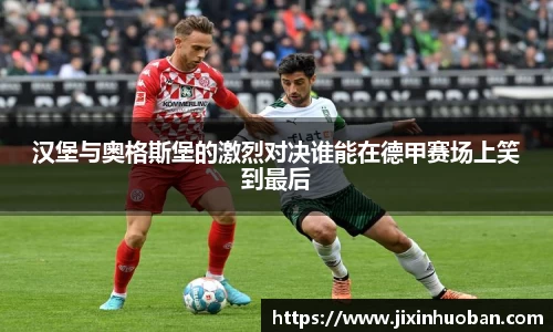 汉堡与奥格斯堡的激烈对决谁能在德甲赛场上笑到最后