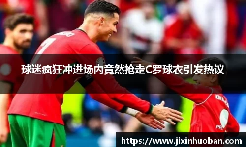 球迷疯狂冲进场内竟然抢走C罗球衣引发热议