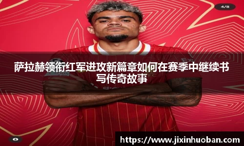 萨拉赫领衔红军进攻新篇章如何在赛季中继续书写传奇故事