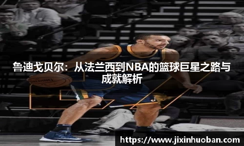 鲁迪戈贝尔:从法兰西到NBA的篮球巨星之路与成就解析