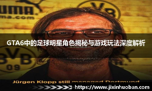 GTA6中的足球明星角色揭秘与游戏玩法深度解析